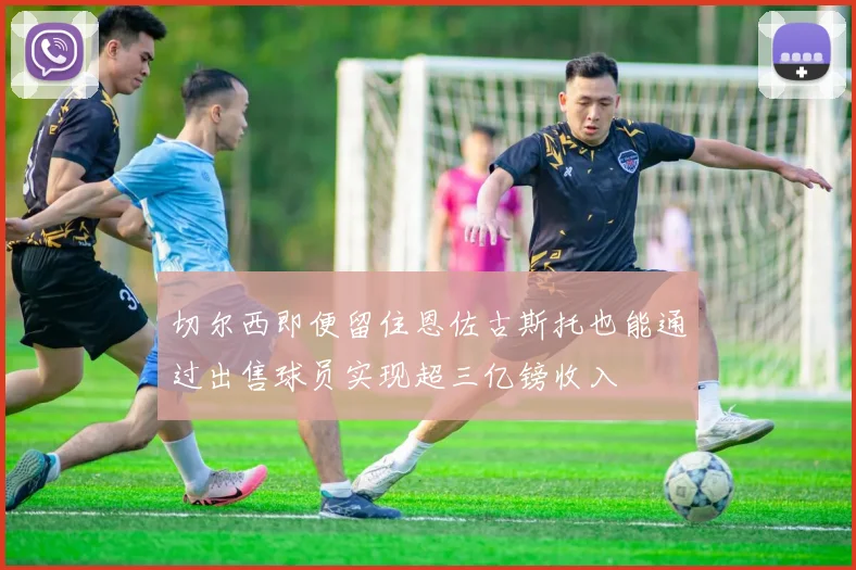切尔西即便留住恩佐古斯托也能通过出售球员实现超三亿镑收入