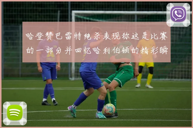 哈登赞巴雷特绝杀表现称这是比赛的一部分并回忆哈利伯顿的精彩瞬间