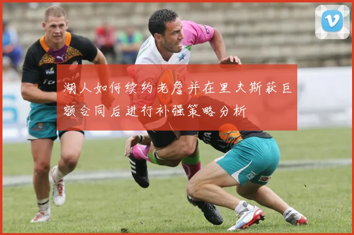 湖人如何续约老詹并在里夫斯获巨额合同后进行补强策略分析