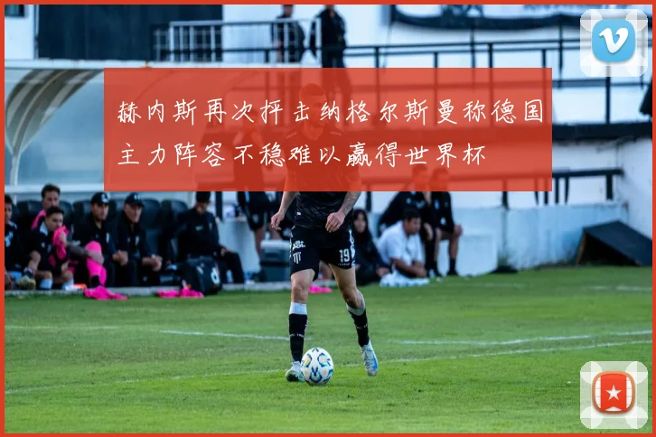 赫内斯再次抨击纳格尔斯曼称德国主力阵容不稳难以赢得世界杯