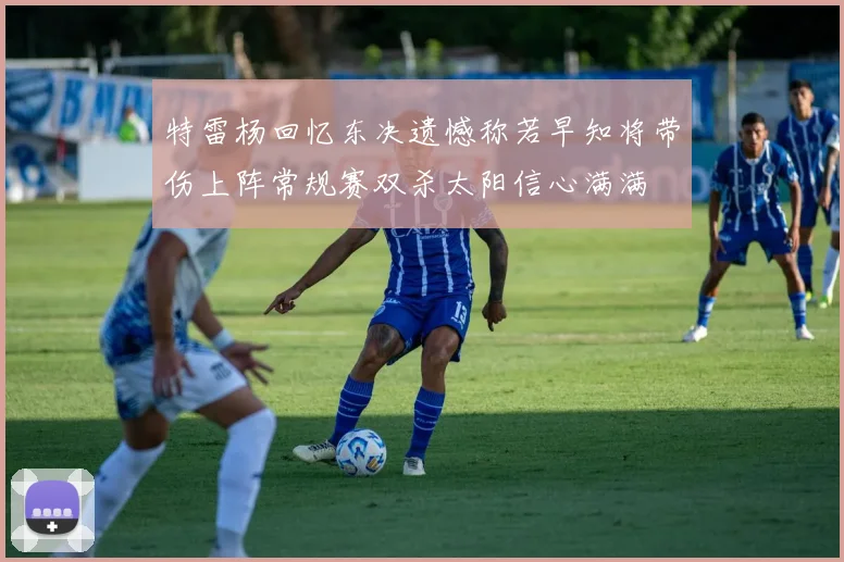 特雷杨回忆东决遗憾称若早知将带伤上阵常规赛双杀太阳信心满满