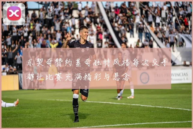 东契奇赞约基奇独特风格每次交手都让比赛充满精彩与悬念