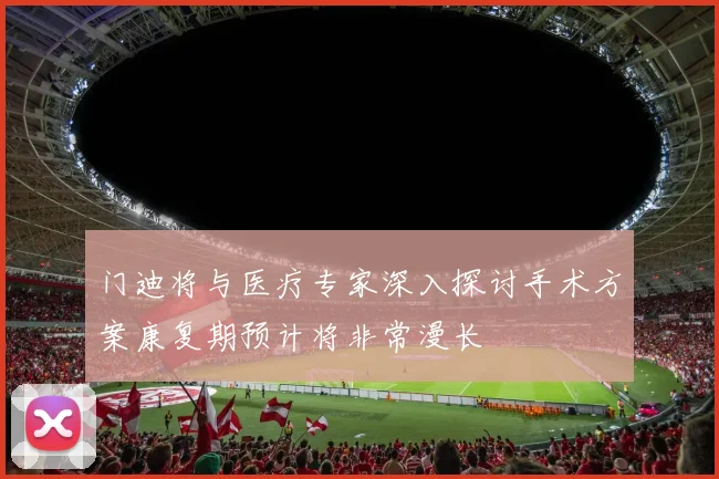门迪将与医疗专家深入探讨手术方案康复期预计将非常漫长