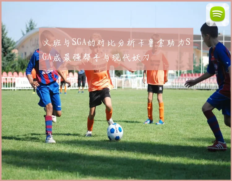 文班与SGA的对比分析卡鲁索助力SGA成最强帮手与现代妖刀