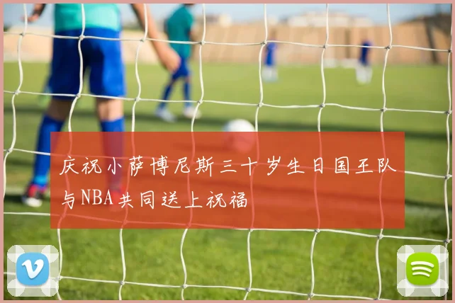 庆祝小萨博尼斯三十岁生日国王队与NBA共同送上祝福