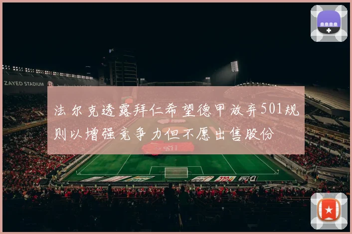 法尔克透露拜仁希望德甲放弃501规则以增强竞争力但不愿出售股份