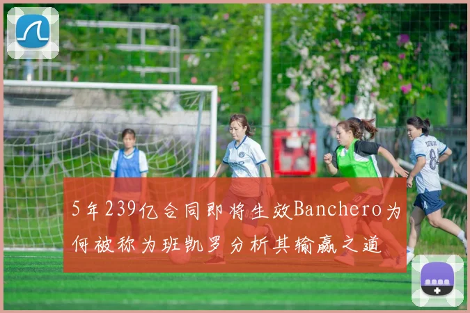 5年239亿合同即将生效Banchero为何被称为班凯罗分析其输赢之道