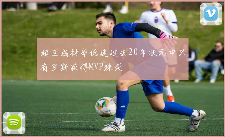 超巨成材率低迷过去20年状元中只有罗斯获得MVP殊荣