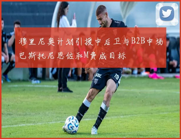 穆里尼奥计划引援中后卫与B2B中场巴斯托尼恩佐和M费成目标