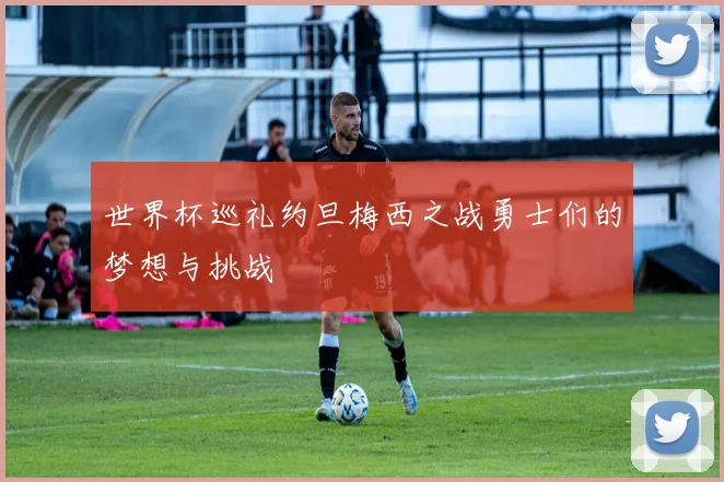 世界杯巡礼约旦梅西之战勇士们的梦想与挑战