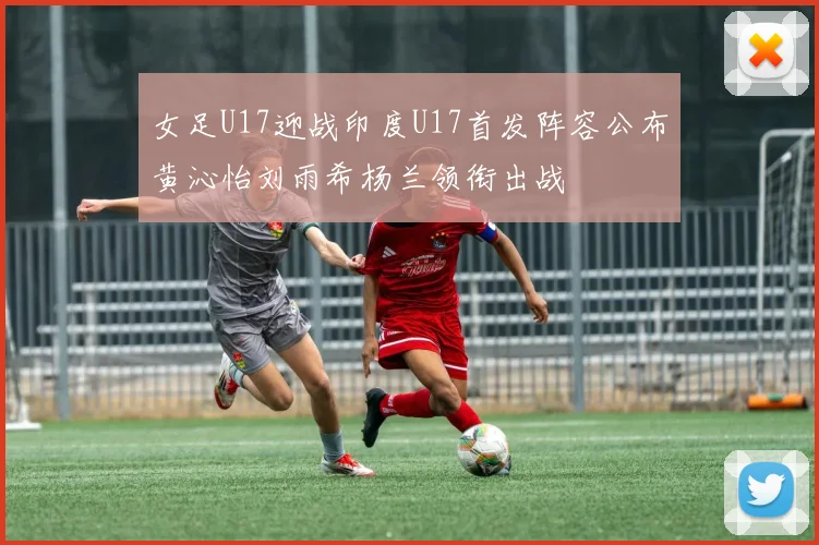 女足U17迎战印度U17首发阵容公布黄沁怡刘雨希杨兰领衔出战