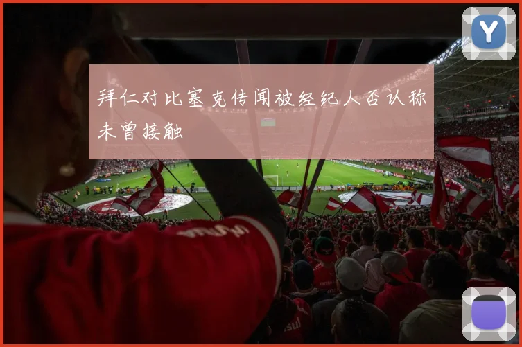 拜仁对比塞克传闻被经纪人否认称未曾接触