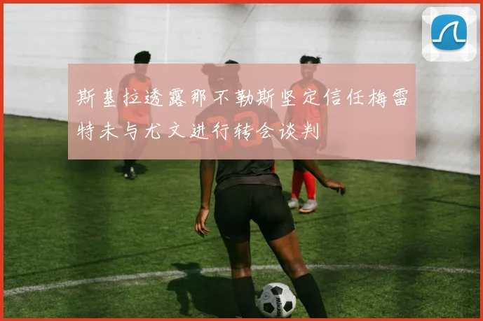 斯基拉透露那不勒斯坚定信任梅雷特未与尤文进行转会谈判