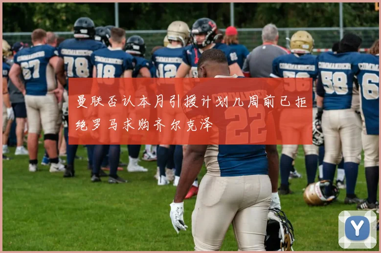 曼联否认本月引援计划几周前已拒绝罗马求购齐尔克泽