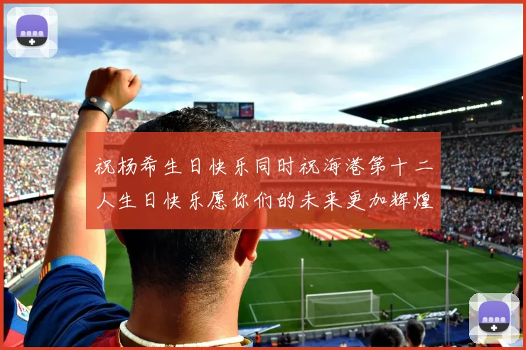 祝杨希生日快乐同时祝海港第十二人生日快乐愿你们的未来更加辉煌