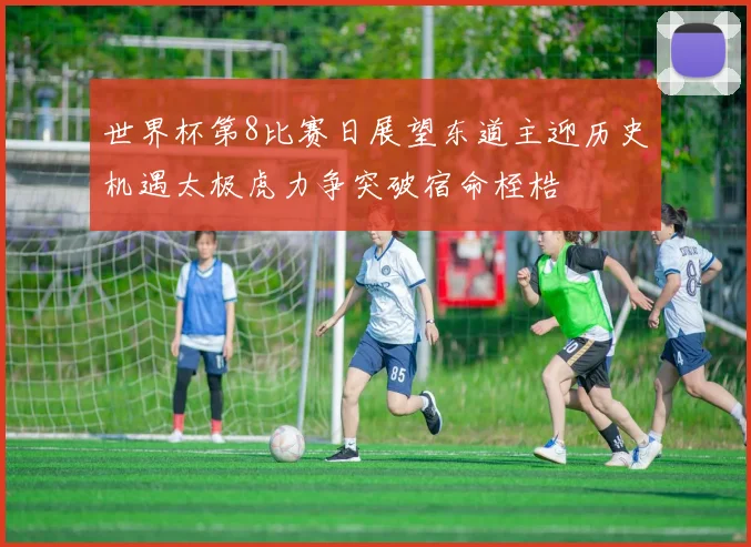 世界杯第8比赛日展望东道主迎历史机遇太极虎力争突破宿命桎梏