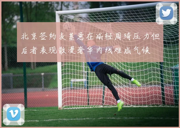 北京签约麦基意在减轻周琦压力但后者表现散漫奢华内线难成气候