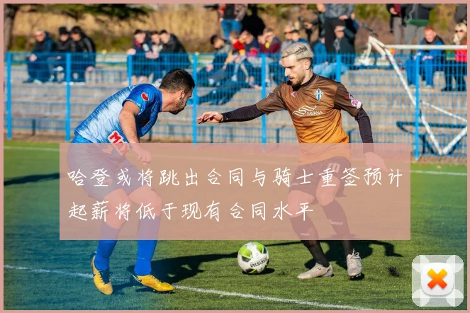 哈登或将跳出合同与骑士重签预计起薪将低于现有合同水平