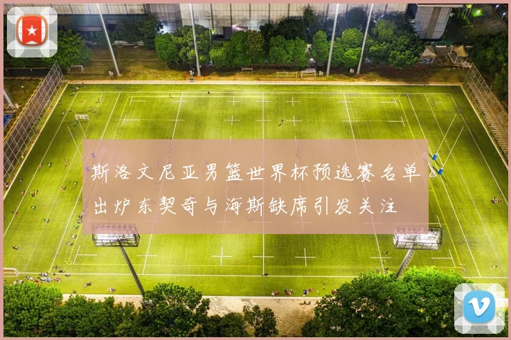 斯洛文尼亚男篮世界杯预选赛名单出炉东契奇与海斯缺席引发关注