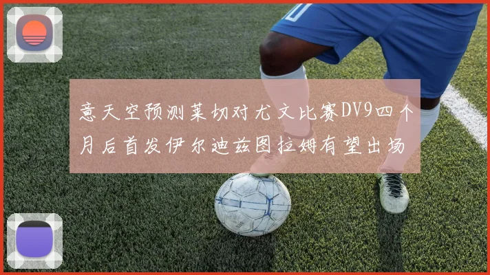 意天空预测莱切对尤文比赛DV9四个月后首发伊尔迪兹图拉姆有望出场