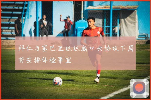 拜仁与塞巴里达达成口头协议下周将安排体检事宜