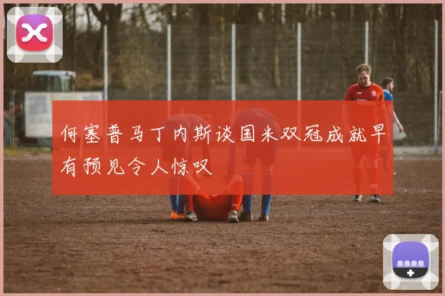 何塞普马丁内斯谈国米双冠成就早有预见令人惊叹
