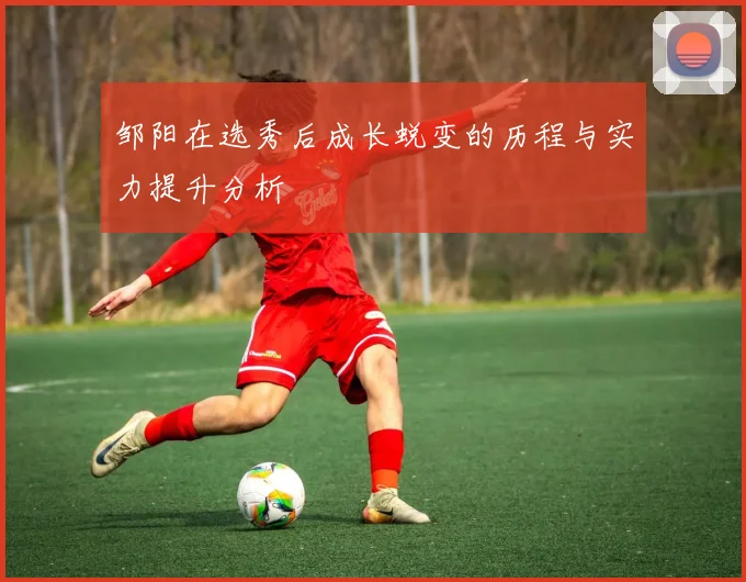 邹阳在选秀后成长蜕变的历程与实力提升分析