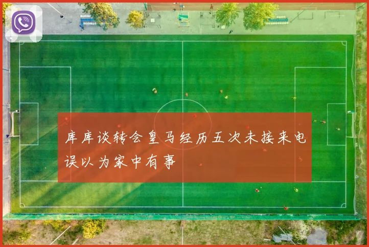 库库谈转会皇马经历五次未接来电误以为家中有事