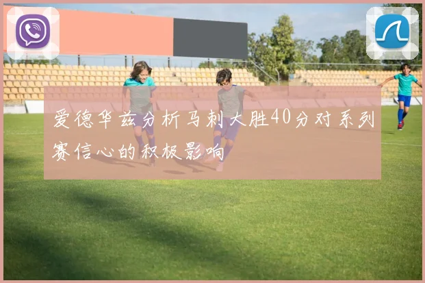 爱德华兹分析马刺大胜40分对系列赛信心的积极影响