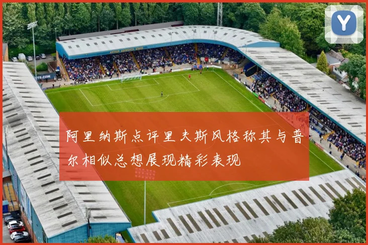 阿里纳斯点评里夫斯风格称其与普尔相似总想展现精彩表现