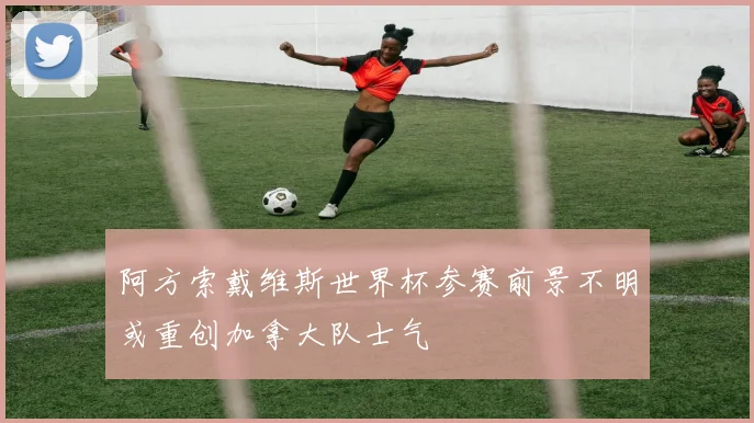 阿方索戴维斯世界杯参赛前景不明或重创加拿大队士气