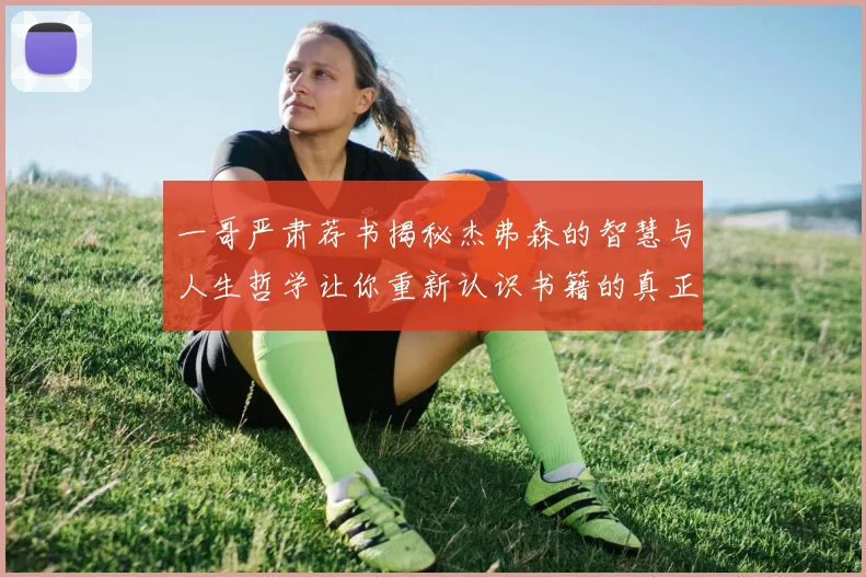 一哥严肃荐书揭秘杰弗森的智慧与人生哲学让你重新认识书籍的真正价值